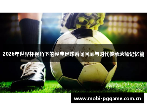 2026年世界杯视角下的经典足球瞬间回顾与时代传承荣耀记忆篇